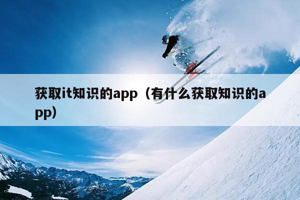 获取it知识的app（有什么获取知识的app）