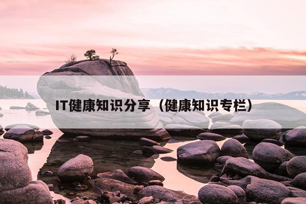 IT健康知识分享（健康知识专栏）