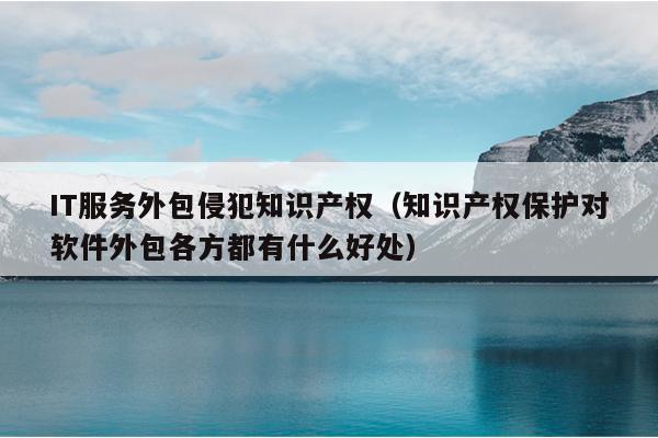 IT服务外包侵犯知识产权（知识产权保护对软件外包各方都有什么好处）