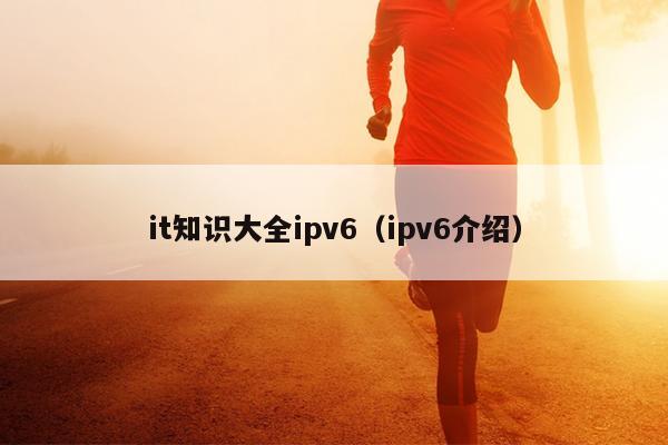 it知识大全ipv6（ipv6介绍）