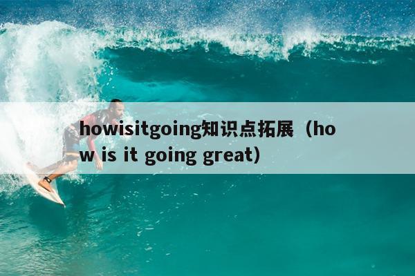 howisitgoing知识点拓展（how is it going great）