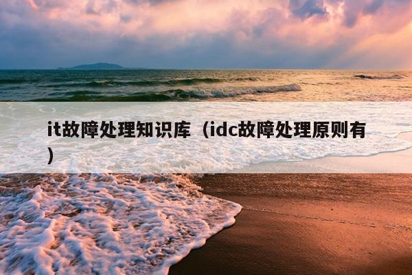 it故障处理知识库（idc故障处理原则有）