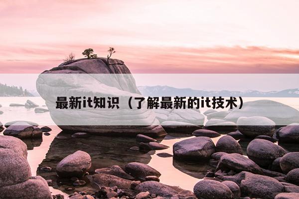 最新it知识（了解最新的it技术）