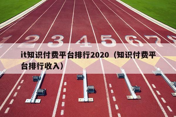 it知识付费平台排行2020（知识付费平台排行收入）