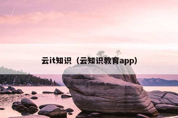 云it知识（云知识教育app）