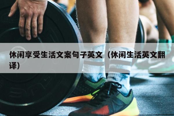 休闲享受生活文案句子英文（休闲生活英文翻译）