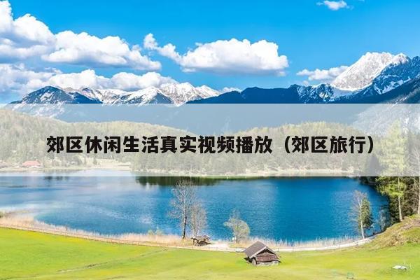 郊区休闲生活真实视频播放（郊区旅行）