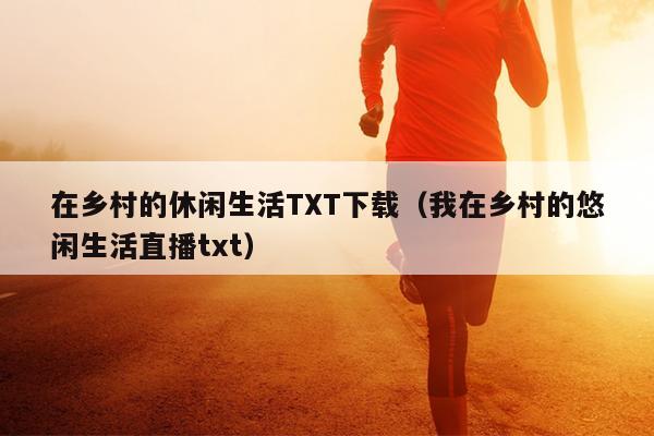 在乡村的休闲生活TXT下载（我在乡村的悠闲生活直播txt）