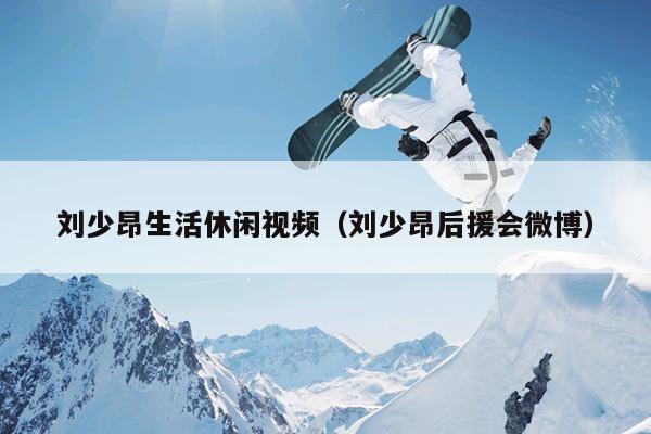 刘少昂生活休闲视频（刘少昂后援会微博）