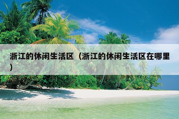 浙江的休闲生活区（浙江的休闲生活区在哪里）