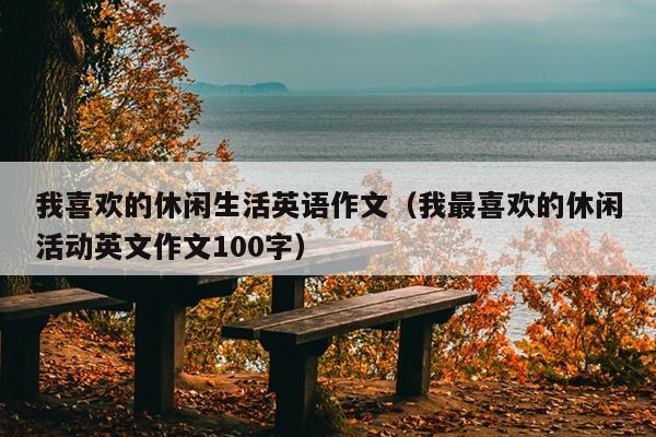 我喜欢的休闲生活英语作文（我最喜欢的休闲活动英文作文100字）