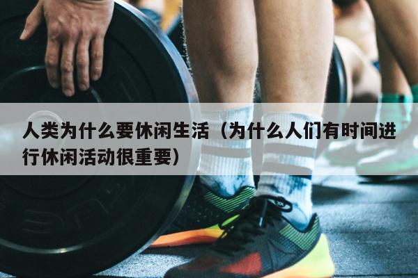 人类为什么要休闲生活（为什么人们有时间进行休闲活动很重要）