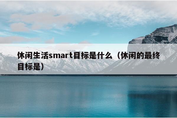 休闲生活smart目标是什么（休闲的最终目标是）