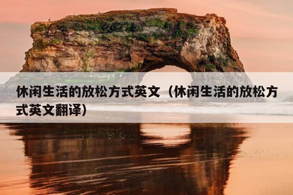 休闲生活的放松方式英文（休闲生活的放松方式英文翻译）