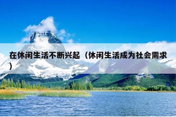 在休闲生活不断兴起（休闲生活成为社会需求）