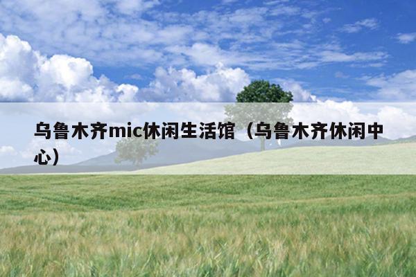 乌鲁木齐mic休闲生活馆（乌鲁木齐休闲中心）