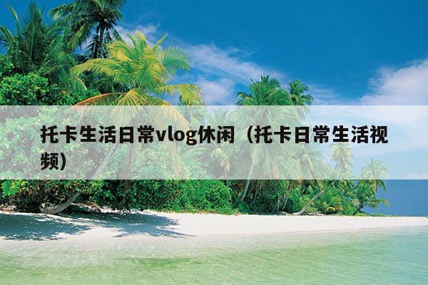 托卡生活日常vlog休闲（托卡日常生活视频）