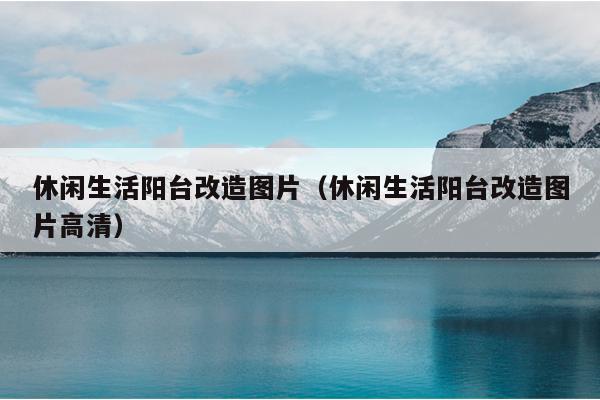 休闲生活阳台改造图片（休闲生活阳台改造图片高清）