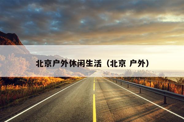 北京户外休闲生活（北京 户外）