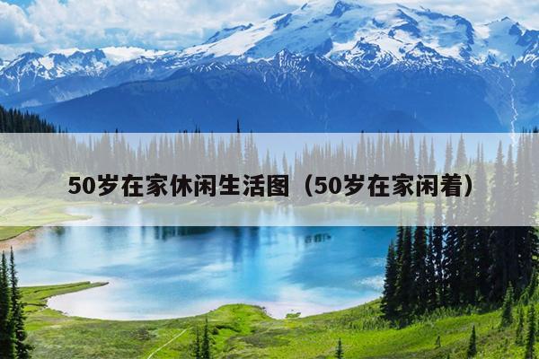 50岁在家休闲生活图（50岁在家闲着）