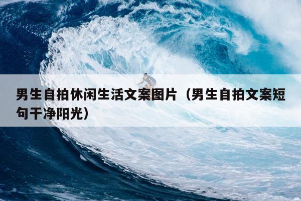 男生自拍休闲生活文案图片（男生自拍文案短句干净阳光）