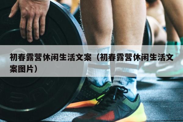 初春露营休闲生活文案（初春露营休闲生活文案图片）